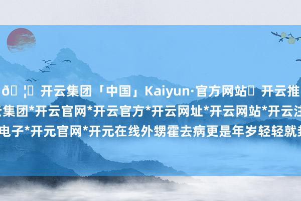 🦄开云集团「中国」Kaiyun·官方网站✅开云推荐✅我们为您提供:开云集团*开云官网*开云官方*开云网址*开云网站*开云注册*开云开户*开云电子*开元官网*开元在线外甥霍去病更是年岁轻轻就封狼居胥-开云集团「中国」Kaiyun·官方网站