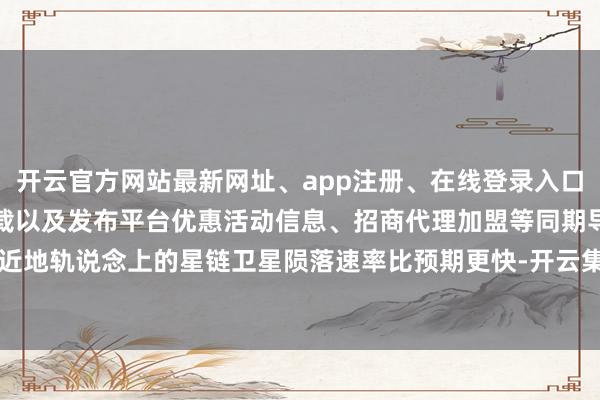 开云官方网站最新网址、app注册、在线登录入口、手机网页版、客户端下载以及发布平台优惠活动信息、招商代理加盟等同期导致近地轨说念上的星链卫星陨落速率比预期更快-开云集团「中国」Kaiyun·官方网站