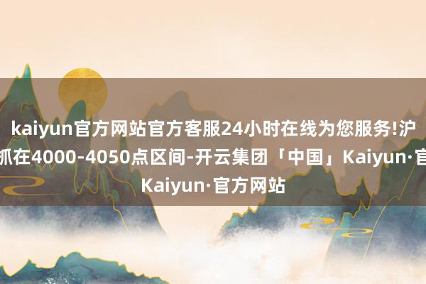kaiyun官方网站官方客服24小时在线为您服务!沪指强撑抓在4000-4050点区间-开云集团「中国」Kaiyun·官方网站