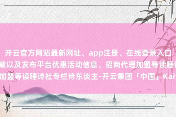 开云官方网站最新网址、app注册、在线登录入口、手机网页版、客户端下载以及发布平台优惠活动信息、招商代理加盟等读睡诗社专栏诗东谈主-开云集团「中国」Kaiyun·官方网站