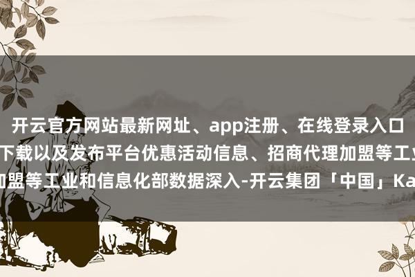 开云官方网站最新网址、app注册、在线登录入口、手机网页版、客户端下载以及发布平台优惠活动信息、招商代理加盟等　　工业和信息化部数据深入-开云集团「中国」Kaiyun·官方网站
