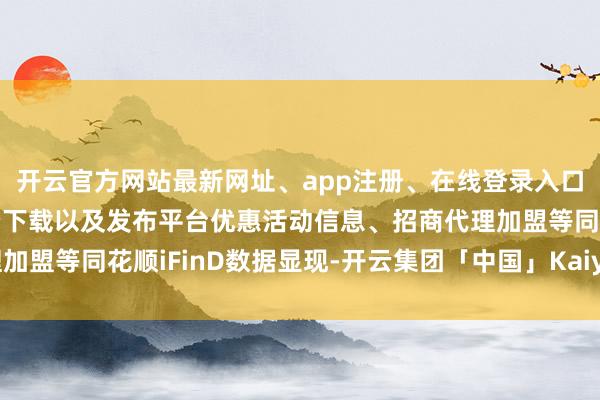 开云官方网站最新网址、app注册、在线登录入口、手机网页版、客户端下载以及发布平台优惠活动信息、招商代理加盟等同花顺iFinD数据显现-开云集团「中国」Kaiyun·官方网站