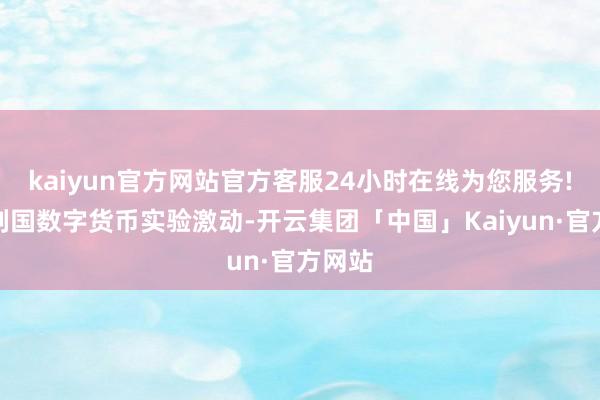 kaiyun官方网站官方客服24小时在线为您服务!跟着列国数字货币实验激动-开云集团「中国」Kaiyun·官方网站