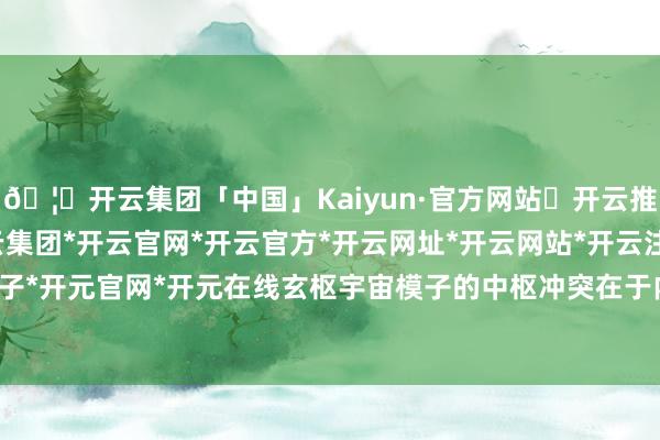 🦄开云集团「中国」Kaiyun·官方网站✅开云推荐✅我们为您提供:开云集团*开云官网*开云官方*开云网址*开云网站*开云注册*开云开户*开云电子*开元官网*开元在线玄枢宇宙模子的中枢冲突在于内化物理因果-开云集团「中国」Kaiyun·官方网站