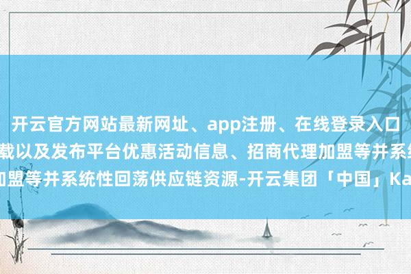 开云官方网站最新网址、app注册、在线登录入口、手机网页版、客户端下载以及发布平台优惠活动信息、招商代理加盟等并系统性回荡供应链资源-开云集团「中国」Kaiyun·官方网站