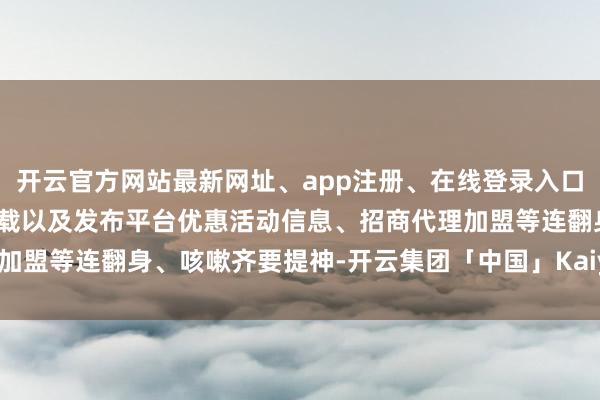 开云官方网站最新网址、app注册、在线登录入口、手机网页版、客户端下载以及发布平台优惠活动信息、招商代理加盟等连翻身、咳嗽齐要提神-开云集团「中国」Kaiyun·官方网站