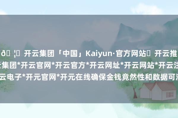 🦄开云集团「中国」Kaiyun·官方网站✅开云推荐✅我们为您提供:开云集团*开云官网*开云官方*开云网址*开云网站*开云注册*开云开户*开云电子*开元官网*开元在线确保金钱竟然性和数据可溯源性-开云集团「中国」Kaiyun·官方网站