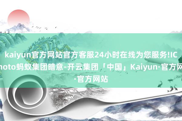 kaiyun官方网站官方客服24小时在线为您服务!IC photo蚂蚁集团暗意-开云集团「中国」Kaiyun·官方网站