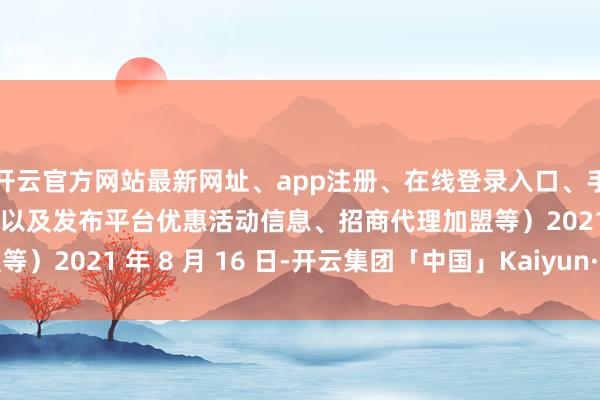 开云官方网站最新网址、app注册、在线登录入口、手机网页版、客户端下载以及发布平台优惠活动信息、招商代理加盟等）2021 年 8 月 16 日-开云集团「中国」Kaiyun·官方网站