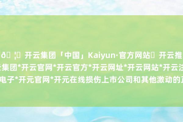🦄开云集团「中国」Kaiyun·官方网站✅开云推荐✅我们为您提供:开云集团*开云官网*开云官方*开云网址*开云网站*开云注册*开云开户*开云电子*开元官网*开元在线损伤上市公司和其他激动的正当权利-开云集团「中国」Kaiyun·官方网站