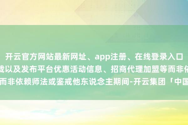 开云官方网站最新网址、app注册、在线登录入口、手机网页版、客户端下载以及发布平台优惠活动信息、招商代理加盟等而非依赖师法或鉴戒他东说念主期间-开云集团「中国」Kaiyun·官方网站