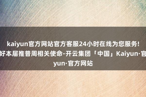 kaiyun官方网站官方客服24小时在线为您服务!为作念好本届推普周相关使命-开云集团「中国」Kaiyun·官方网站