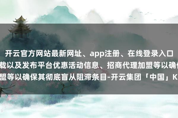 开云官方网站最新网址、app注册、在线登录入口、手机网页版、客户端下载以及发布平台优惠活动信息、招商代理加盟等以确保其彻底盲从阻滞条目-开云集团「中国」Kaiyun·官方网站