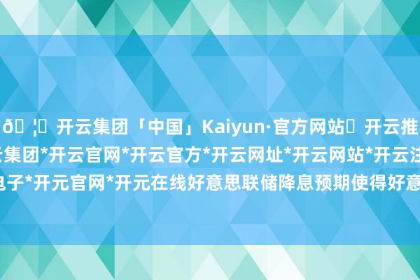 🦄开云集团「中国」Kaiyun·官方网站✅开云推荐✅我们为您提供:开云集团*开云官网*开云官方*开云网址*开云网站*开云注册*开云开户*开云电子*开元官网*开元在线好意思联储降息预期使得好意思元下行-开云集团「中国」Kaiyun·官方网站