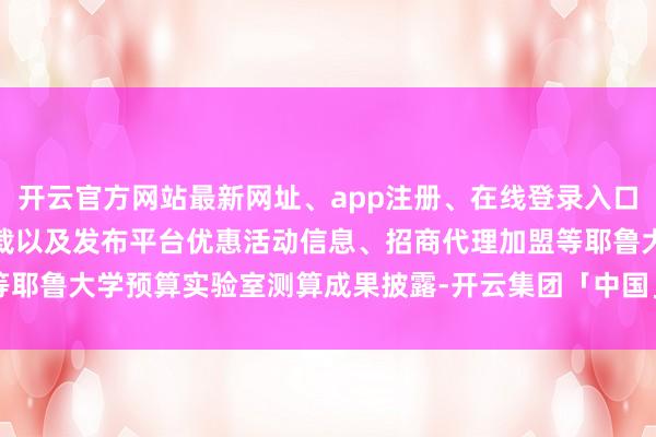开云官方网站最新网址、app注册、在线登录入口、手机网页版、客户端下载以及发布平台优惠活动信息、招商代理加盟等耶鲁大学预算实验室测算成果披露-开云集团「中国」Kaiyun·官方网站