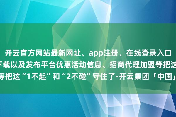 开云官方网站最新网址、app注册、在线登录入口、手机网页版、客户端下载以及发布平台优惠活动信息、招商代理加盟等把这“1不起”和“2不碰”守住了-开云集团「中国」Kaiyun·官方网站