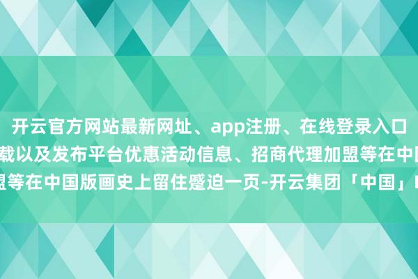 开云官方网站最新网址、app注册、在线登录入口、手机网页版、客户端下载以及发布平台优惠活动信息、招商代理加盟等在中国版画史上留住蹙迫一页-开云集团「中国」Kaiyun·官方网站