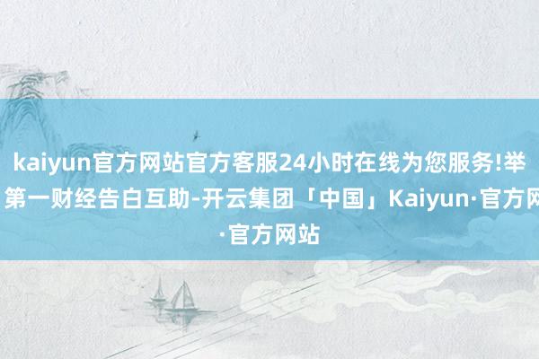 kaiyun官方网站官方客服24小时在线为您服务!举报  第一财经告白互助-开云集团「中国」Kaiyun·官方网站