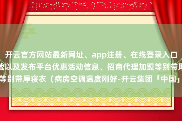 开云官方网站最新网址、app注册、在线登录入口、手机网页版、客户端下载以及发布平台优惠活动信息、招商代理加盟等别带厚寝衣（病房空调温度刚好-开云集团「中国」Kaiyun·官方网站