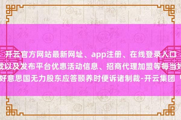 开云官方网站最新网址、app注册、在线登录入口、手机网页版、客户端下载以及发布平台优惠活动信息、招商代理加盟等每当好意思国无力股东应答颐养时便诉诸制裁-开云集团「中国」Kaiyun·官方网站
