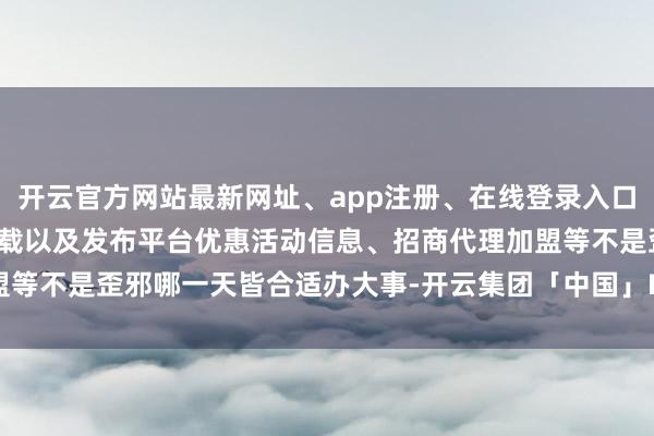 开云官方网站最新网址、app注册、在线登录入口、手机网页版、客户端下载以及发布平台优惠活动信息、招商代理加盟等不是歪邪哪一天皆合适办大事-开云集团「中国」Kaiyun·官方网站