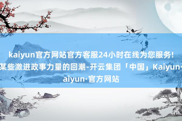 kaiyun官方网站官方客服24小时在线为您服务!再到国内某些激进政事力量的回潮-开云集团「中国」Kaiyun·官方网站