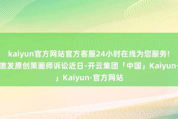 kaiyun官方网站官方客服24小时在线为您服务!　　适度策画激发原创策画师诉讼　　近日-开云集团「中国」Kaiyun·官方网站