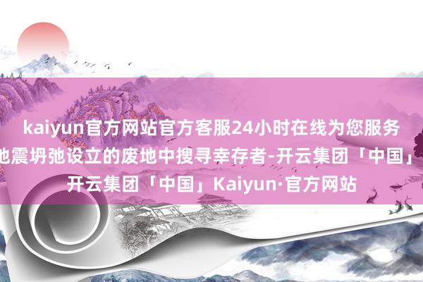 kaiyun官方网站官方客服24小时在线为您服务!搭救东谈主员在地震坍弛设立的废地中搜寻幸存者-开云集团「中国」Kaiyun·官方网站