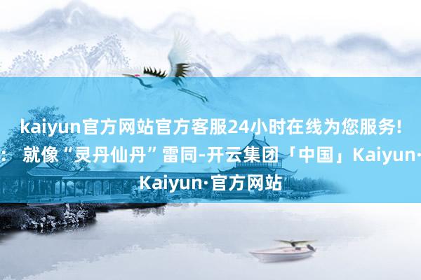 kaiyun官方网站官方客服24小时在线为您服务!立竿见影： 就像“灵丹仙丹”雷同-开云集团「中国」Kaiyun·官方网站