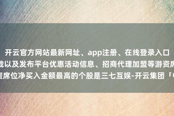 开云官方网站最新网址、app注册、在线登录入口、手机网页版、客户端下载以及发布平台优惠活动信息、招商代理加盟等游资席位净买入金额最高的个股是三七互娱-开云集团「中国」Kaiyun·官方网站