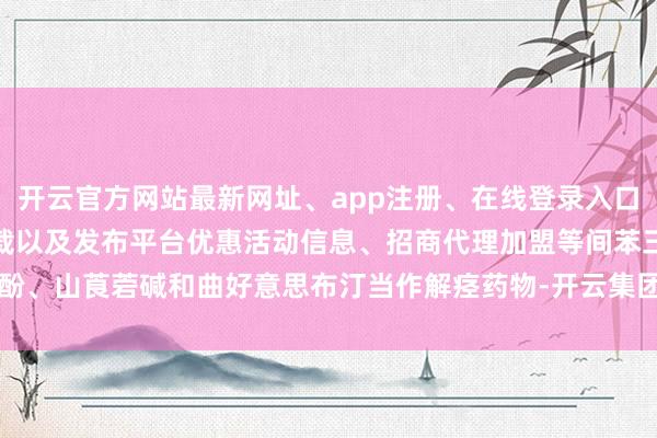 开云官方网站最新网址、app注册、在线登录入口、手机网页版、客户端下载以及发布平台优惠活动信息、招商代理加盟等间苯三酚、山莨菪碱和曲好意思布汀当作解痉药物-开云集团「中国」Kaiyun·官方网站