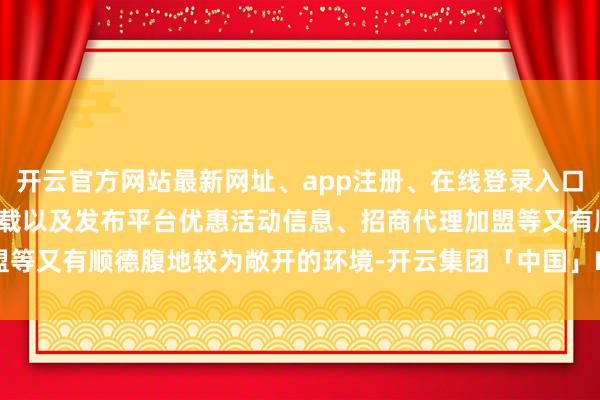 开云官方网站最新网址、app注册、在线登录入口、手机网页版、客户端下载以及发布平台优惠活动信息、招商代理加盟等又有顺德腹地较为敞开的环境-开云集团「中国」Kaiyun·官方网站