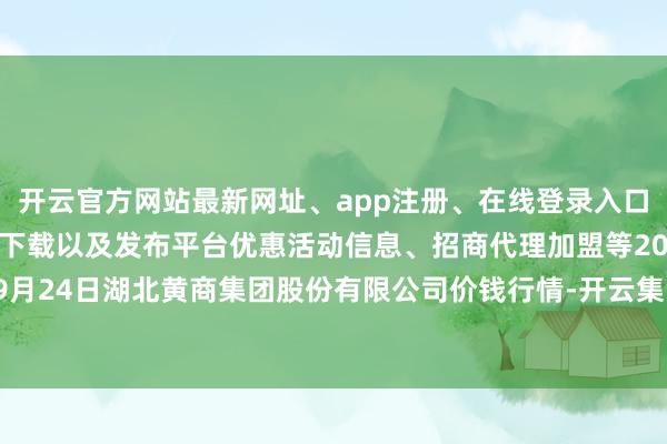 开云官方网站最新网址、app注册、在线登录入口、手机网页版、客户端下载以及发布平台优惠活动信息、招商代理加盟等2025年9月24日湖北黄商集团股份有限公司价钱行情-开云集团「中国」Kaiyun·官方网站