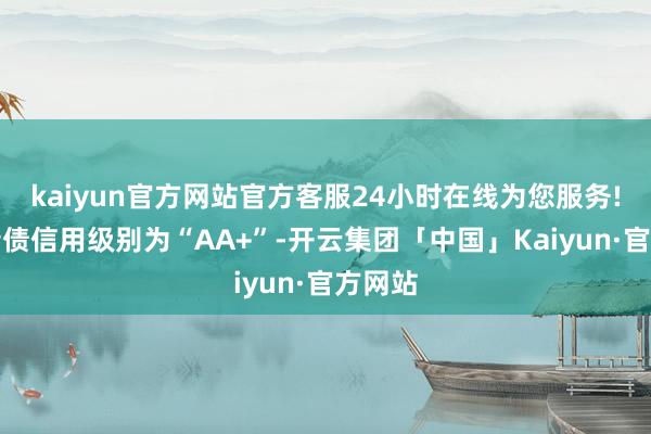kaiyun官方网站官方客服24小时在线为您服务!韦尔转债信用级别为“AA+”-开云集团「中国」Kaiyun·官方网站