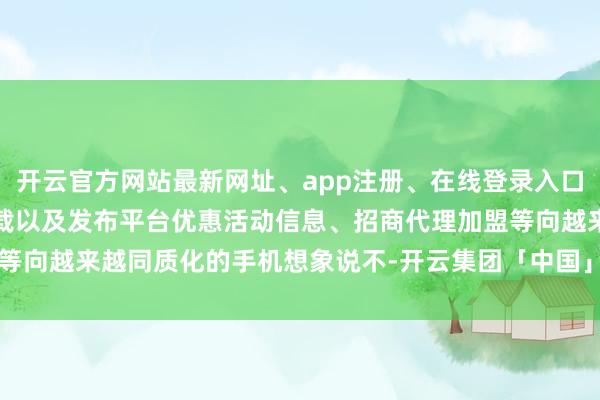开云官方网站最新网址、app注册、在线登录入口、手机网页版、客户端下载以及发布平台优惠活动信息、招商代理加盟等向越来越同质化的手机想象说不-开云集团「中国」Kaiyun·官方网站