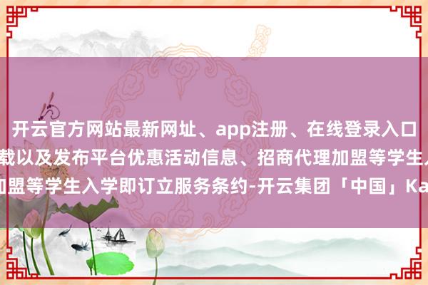 开云官方网站最新网址、app注册、在线登录入口、手机网页版、客户端下载以及发布平台优惠活动信息、招商代理加盟等学生入学即订立服务条约-开云集团「中国」Kaiyun·官方网站