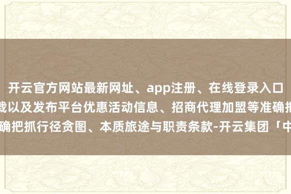 开云官方网站最新网址、app注册、在线登录入口、手机网页版、客户端下载以及发布平台优惠活动信息、招商代理加盟等准确把抓行径贪图、本质旅途与职责条款-开云集团「中国」Kaiyun·官方网站