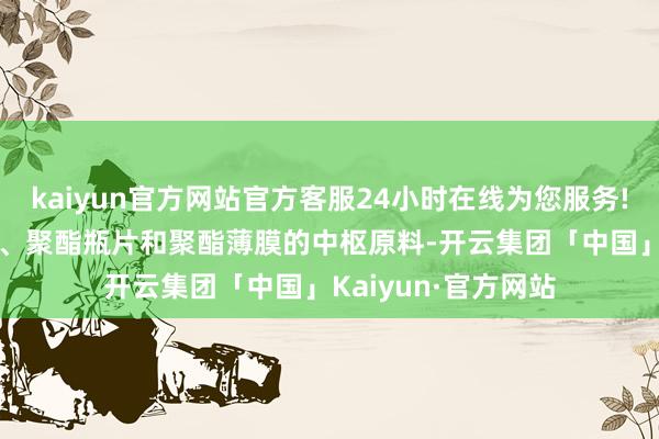 kaiyun官方网站官方客服24小时在线为您服务!PTA动作聚酯纤维、聚酯瓶片和聚酯薄膜的中枢原料-开云集团「中国」Kaiyun·官方网站