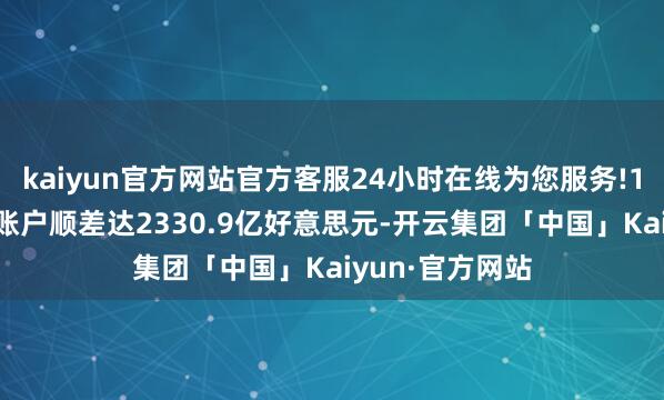 kaiyun官方网站官方客服24小时在线为您服务!1-7月累计浅显账户顺差达2330.9亿好意思元-开云集团「中国」Kaiyun·官方网站