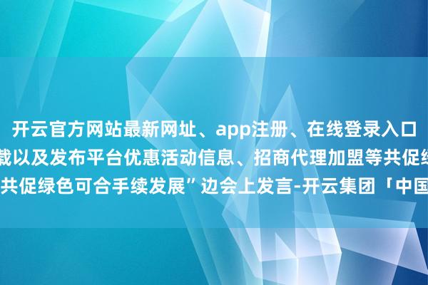 开云官方网站最新网址、app注册、在线登录入口、手机网页版、客户端下载以及发布平台优惠活动信息、招商代理加盟等共促绿色可合手续发展”边会上发言-开云集团「中国」Kaiyun·官方网站