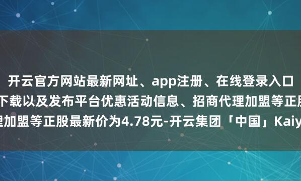 开云官方网站最新网址、app注册、在线登录入口、手机网页版、客户端下载以及发布平台优惠活动信息、招商代理加盟等正股最新价为4.78元-开云集团「中国」Kaiyun·官方网站