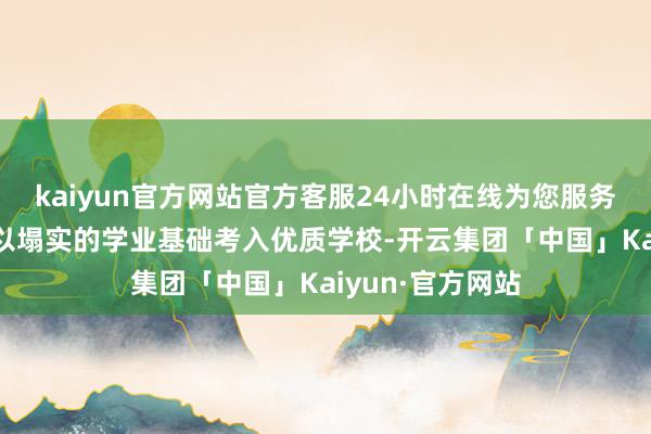 kaiyun官方网站官方客服24小时在线为您服务!一批乡村塾子以塌实的学业基础考入优质学校-开云集团「中国」Kaiyun·官方网站