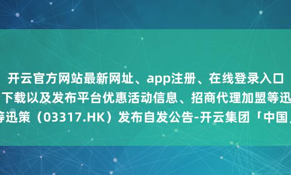 开云官方网站最新网址、app注册、在线登录入口、手机网页版、客户端下载以及发布平台优惠活动信息、招商代理加盟等迅策（03317.HK）发布自发公告-开云集团「中国」Kaiyun·官方网站