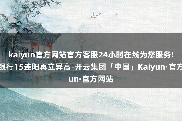 kaiyun官方网站官方客服24小时在线为您服务!农业银行15连阳再立异高-开云集团「中国」Kaiyun·官方网站