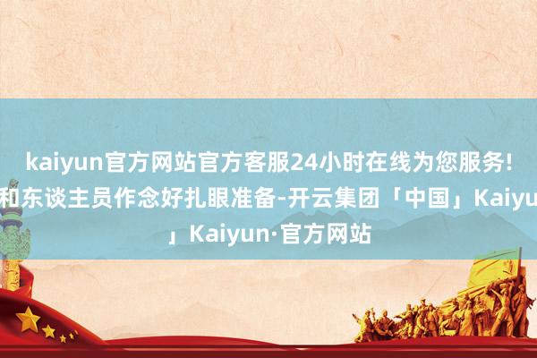 kaiyun官方网站官方客服24小时在线为您服务!请关系单元和东谈主员作念好扎眼准备-开云集团「中国」Kaiyun·官方网站
