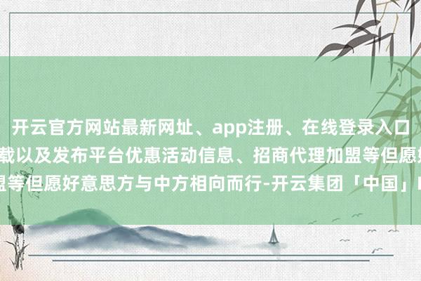 开云官方网站最新网址、app注册、在线登录入口、手机网页版、客户端下载以及发布平台优惠活动信息、招商代理加盟等但愿好意思方与中方相向而行-开云集团「中国」Kaiyun·官方网站