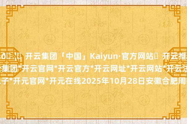 🦄开云集团「中国」Kaiyun·官方网站✅开云推荐✅我们为您提供:开云集团*开云官网*开云官方*开云网址*开云网站*开云注册*开云开户*开云电子*开元官网*开元在线2025年10月28日安徽合肥周谷堆农家具批发商场价钱行情-开云集团「中国」Kaiyun·官方网站