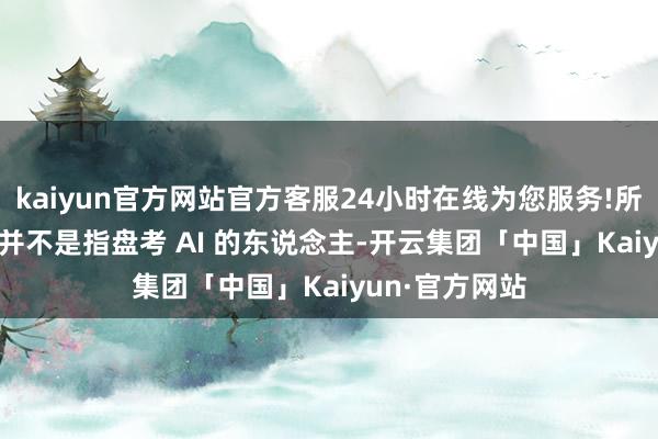 kaiyun官方网站官方客服24小时在线为您服务!所谓 AI 盘考员并不是指盘考 AI 的东说念主-开云集团「中国」Kaiyun·官方网站