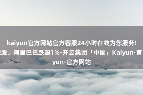 kaiyun官方网站官方客服24小时在线为您服务!腾讯控股、阿里巴巴跌超1%-开云集团「中国」Kaiyun·官方网站