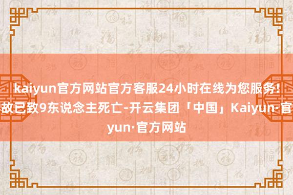 kaiyun官方网站官方客服24小时在线为您服务!坠机事故已致9东说念主死亡-开云集团「中国」Kaiyun·官方网站